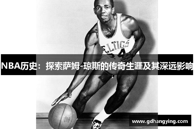 NBA历史：探索萨姆-琼斯的传奇生涯及其深远影响