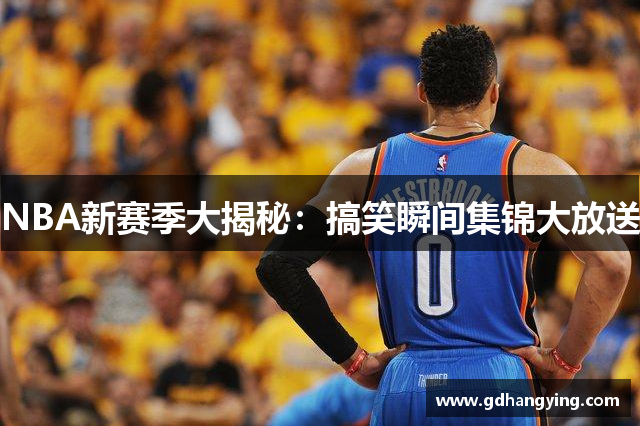 NBA新赛季大揭秘：搞笑瞬间集锦大放送