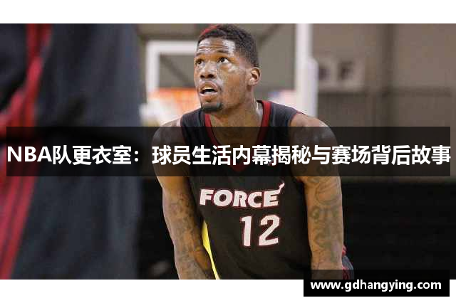 NBA队更衣室：球员生活内幕揭秘与赛场背后故事