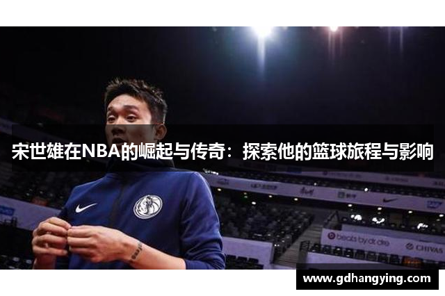 宋世雄在NBA的崛起与传奇：探索他的篮球旅程与影响