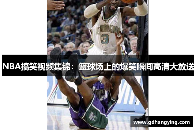 NBA搞笑视频集锦：篮球场上的爆笑瞬间高清大放送