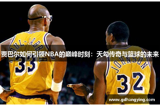 贾巴尔如何引领NBA的巅峰时刻：天勾传奇与篮球的未来