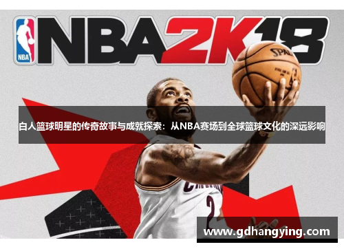 白人篮球明星的传奇故事与成就探索：从NBA赛场到全球篮球文化的深远影响